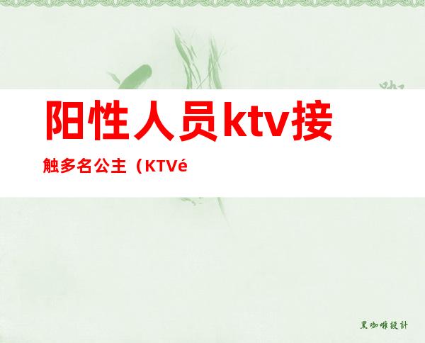 阳性人员ktv接触多名公主（KTV里的公主合法吗）