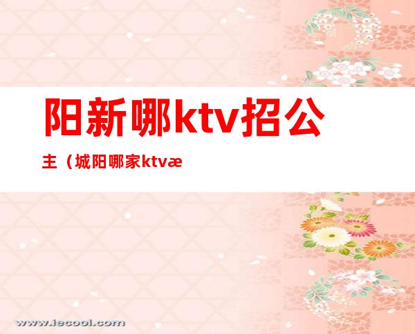 阳新哪ktv招公主（城阳哪家ktv有公主）