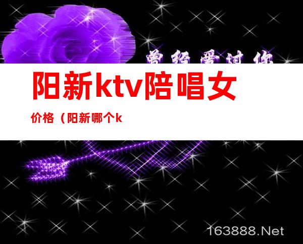 阳新ktv陪唱女价格（阳新哪个ktv陪唱）