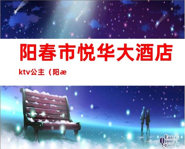 阳春市悦华大酒店ktv公主（阳春市悦华大酒店服务）