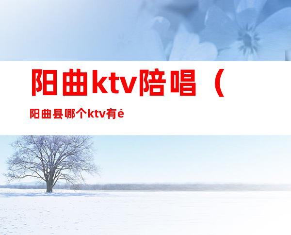 阳曲ktv陪唱（阳曲县哪个ktv有陪唱的）