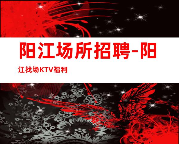 阳江场所招聘-阳江找场KTV福利好客源丰富