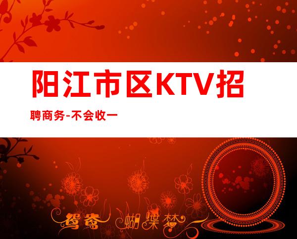 阳江市区KTV招聘商务-不会收一分钱