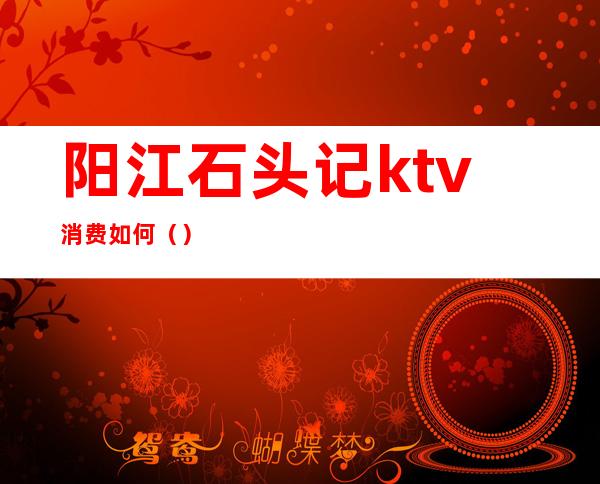 阳江石头记ktv消费如何（）