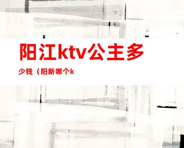 阳江ktv公主多少钱（阳新哪个ktv有公主）