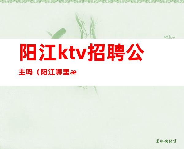 阳江ktv招聘公主吗?（阳江哪里有陪酒ktv）