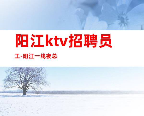 阳江ktv招聘员工-阳江一线夜总会生意好上班优势大