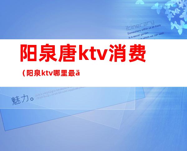 阳泉唐ktv消费（阳泉ktv哪里最便宜又好）