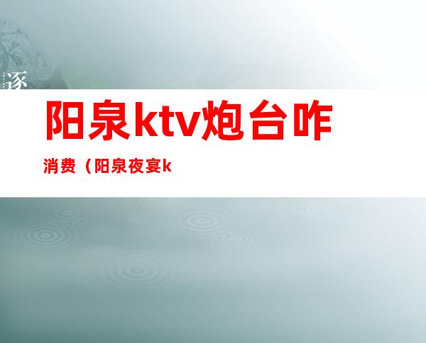 阳泉ktv炮台咋消费（阳泉夜宴ktv炮台贴吧）