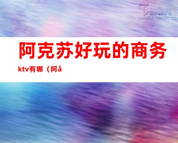 阿克苏好玩的商务ktv有哪（阿克苏国际大酒店ktv）