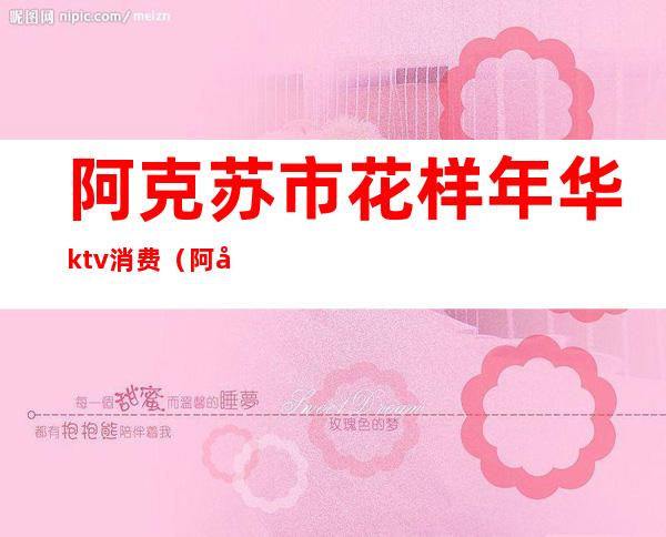 阿克苏市花样年华ktv消费（阿克苏哪个ktv妹子多）