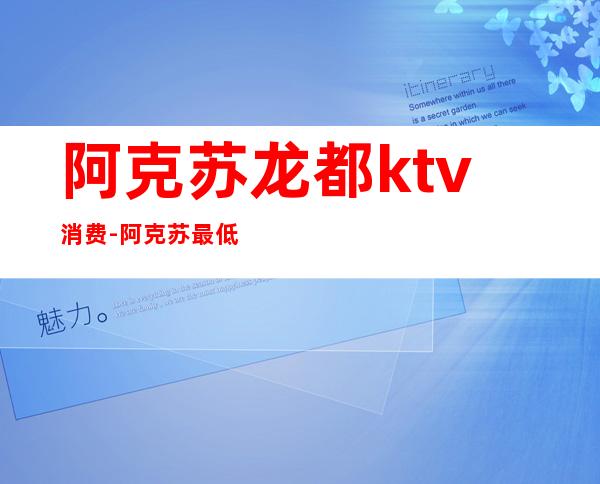 阿克苏龙都ktv消费-阿克苏最低消费ktv在哪