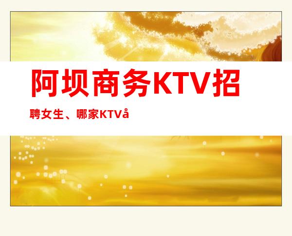 阿坝商务KTV招聘女生、哪家KTV好上班、不用服装