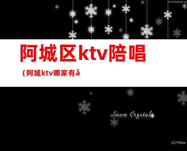 阿城区ktv陪唱（阿城ktv哪家有公主）