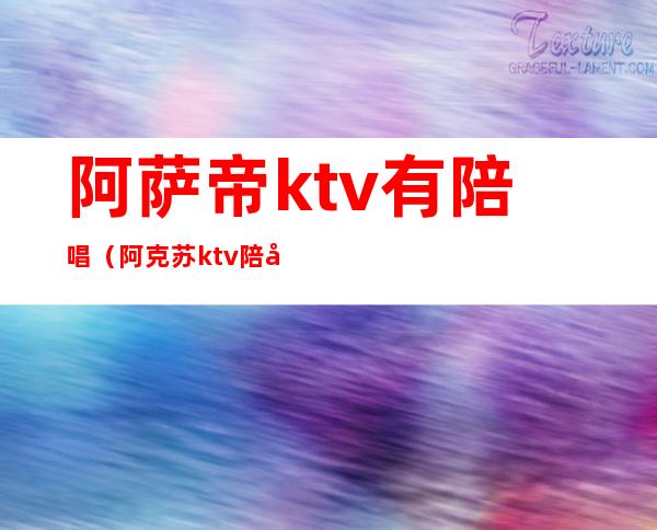 阿萨帝ktv有陪唱（阿克苏ktv陪唱）