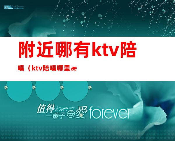 附近哪有ktv陪唱（ktv陪唱哪里找）