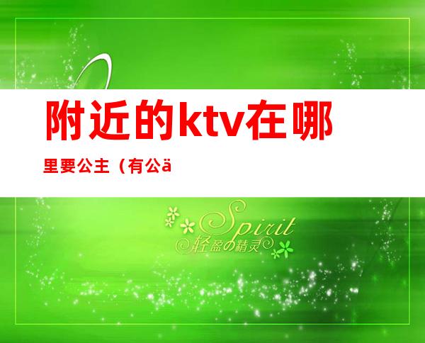 附近的ktv在哪里要公主（有公主的ktv怎么服务的）