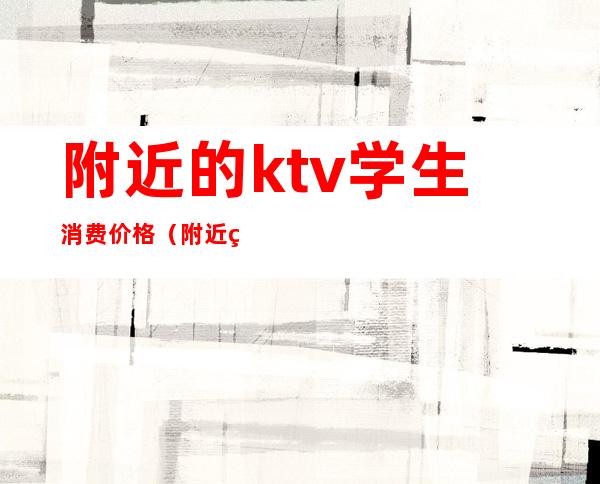 附近的ktv学生消费价格（附近的ktv消费多少）