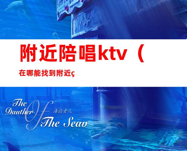 附近陪唱ktv（在哪能找到附近的陪唱）