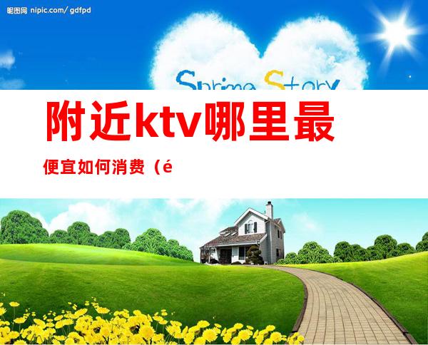 附近ktv哪里最便宜如何消费（附近最便宜的ktv）