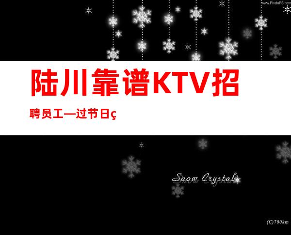 陆川靠谱KTV招聘员工—过节日直接爆满—无任何后顾之忧