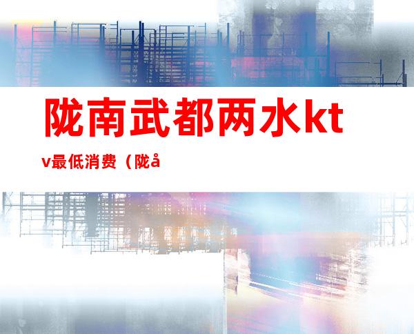 陇南武都两水ktv最低消费（陇南武都两水ktv最低消费多少钱）