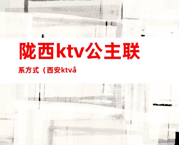 陇西ktv公主联系方式（西安ktv公主联系方式）