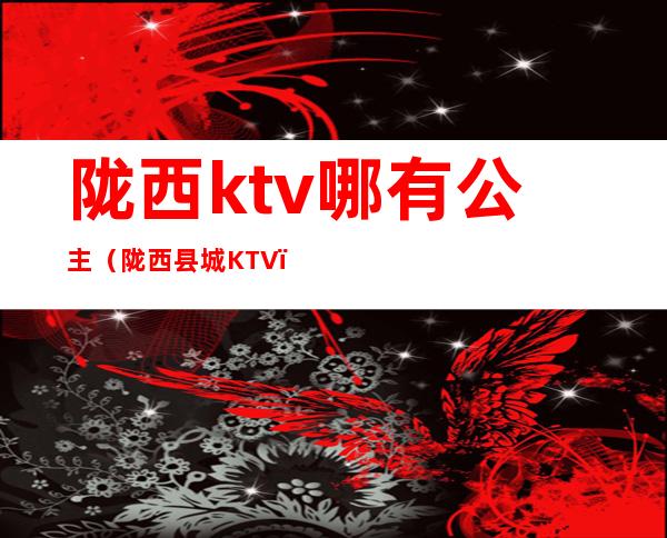 陇西ktv哪有公主（陇西县城KTV）