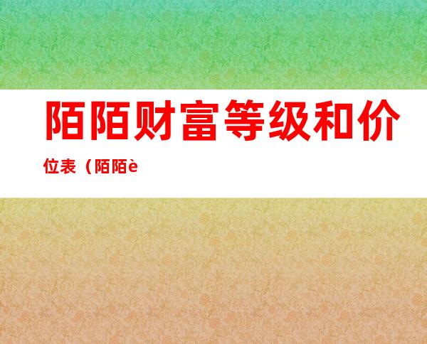 陌陌财富等级和价位表（陌陌财富等级和价位表怎么卖）