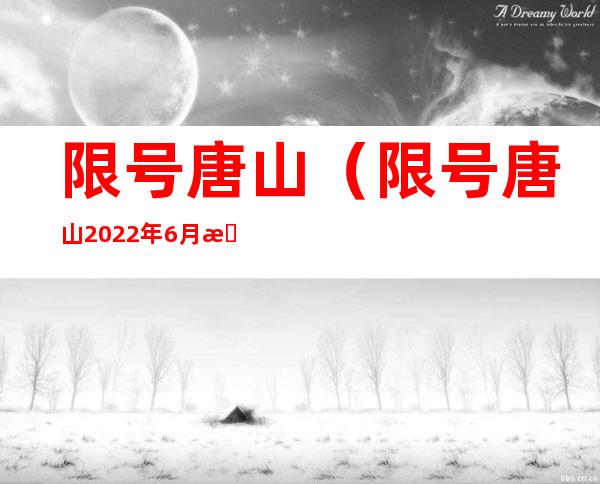 限号唐山（限号唐山2022年6月最新限号时间）