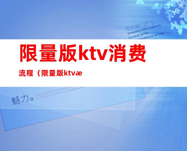 限量版ktv消费流程（限量版ktv有什么不一样）