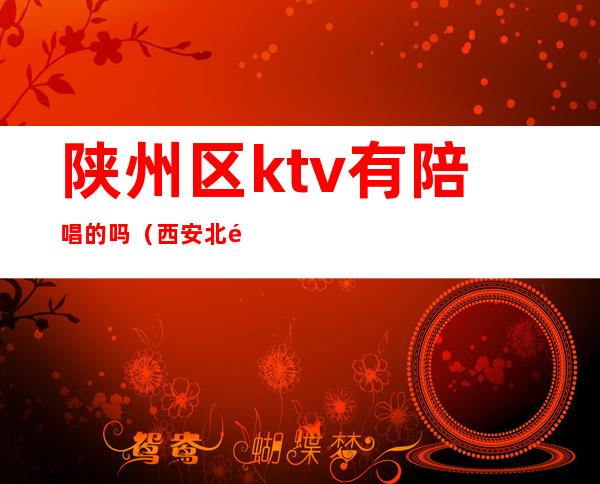 陕州区ktv有陪唱的吗（西安北郊哪里有KTV陪唱的）