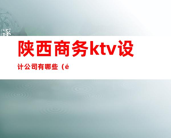 陕西商务ktv设计公司有哪些（陕西KTV招聘）