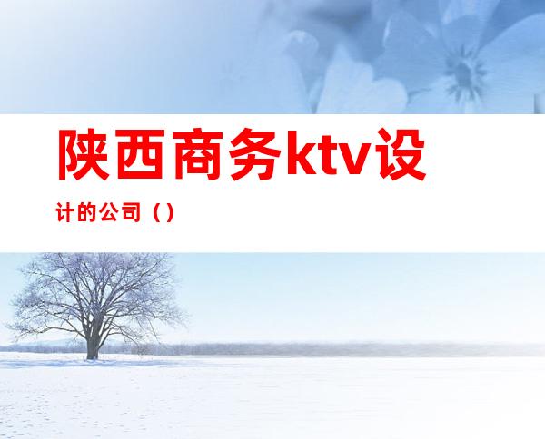 陕西商务ktv设计的公司（）