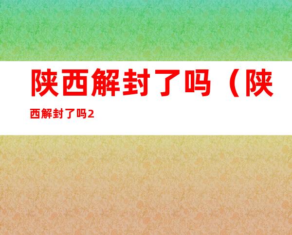 陕西解封了吗（陕西解封了吗2022）