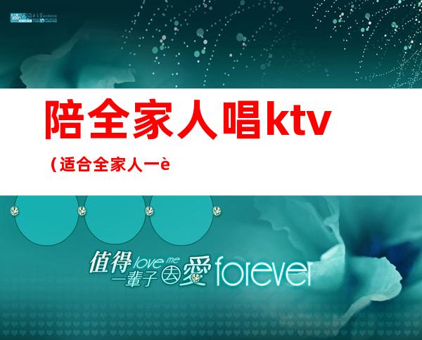 陪全家人唱ktv（适合全家人一起唱的歌）