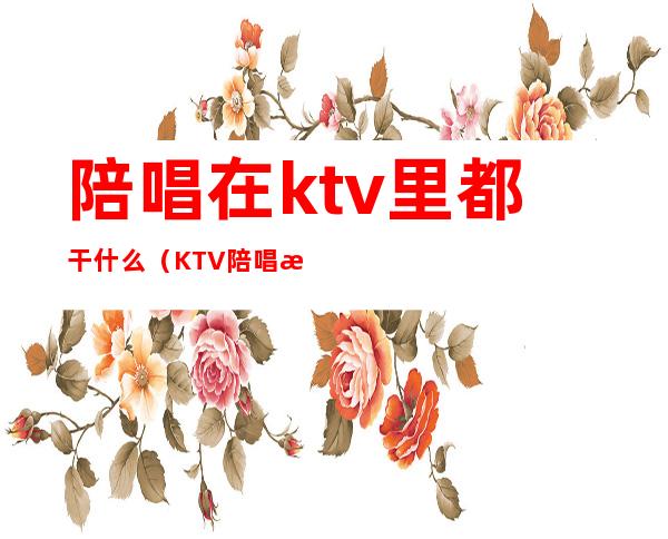 陪唱在ktv里都干什么（KTV陪唱是干嘛的）