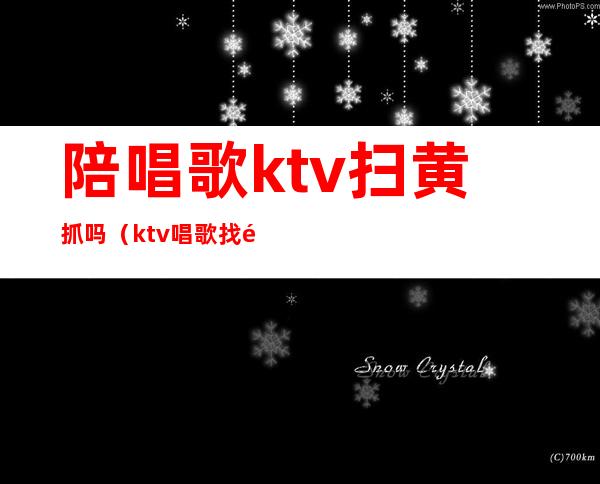 陪唱歌ktv扫黄抓吗（ktv唱歌找陪唱的违法吗）