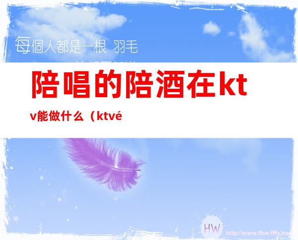 陪唱的陪酒在ktv能做什么（ktv陪酒能干什么）