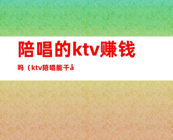 陪唱的ktv赚钱吗（ktv陪唱能干啥）