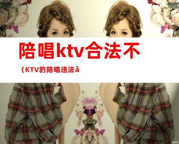 陪唱ktv合法不（KTV的陪唱违法吗）