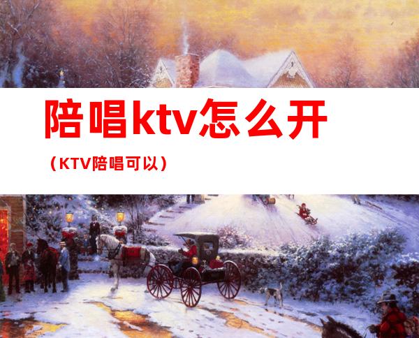 陪唱ktv怎么开（KTV陪唱可以）