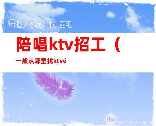 陪唱ktv招工（一般从哪里找ktv陪唱的工作）