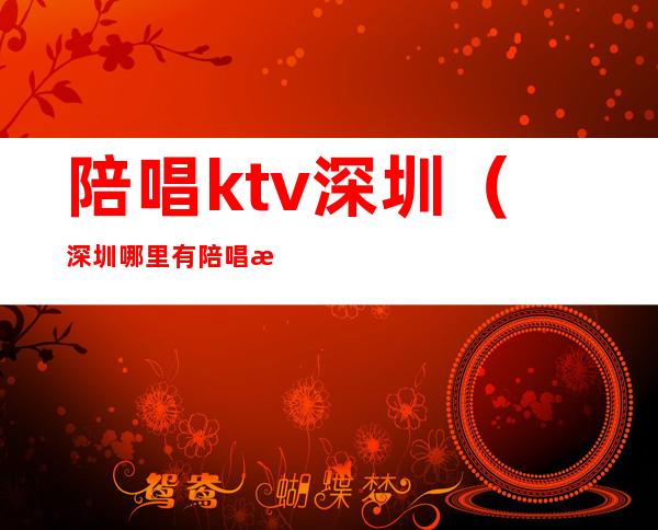 陪唱ktv深圳（深圳哪里有陪唱歌的Ktv）