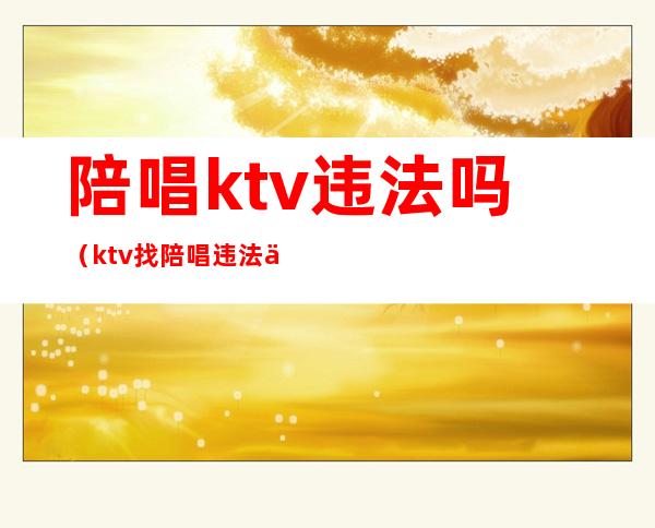 陪唱ktv违法吗（ktv找陪唱违法么）