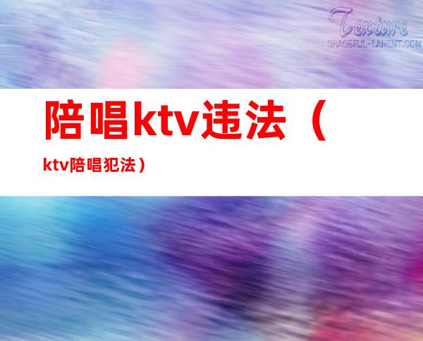 陪唱ktv违法（ktv陪唱犯法）