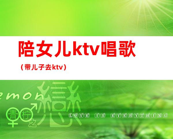 陪女儿ktv唱歌（带儿子去ktv）