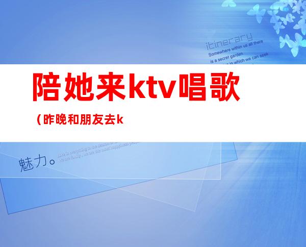 陪她来ktv唱歌（昨晚和朋友去ktv找了个陪唱）