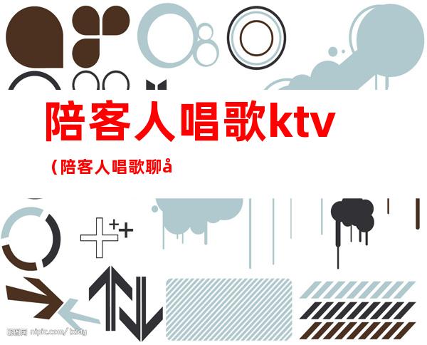 陪客人唱歌ktv（陪客人唱歌聊天打评分是什么工作）