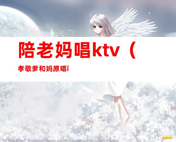 陪老妈唱ktv（孝敬爹和妈原唱）